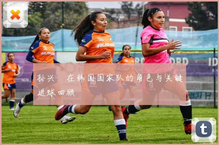 孙兴慜在韩国国家队的角色与关键进球回顾