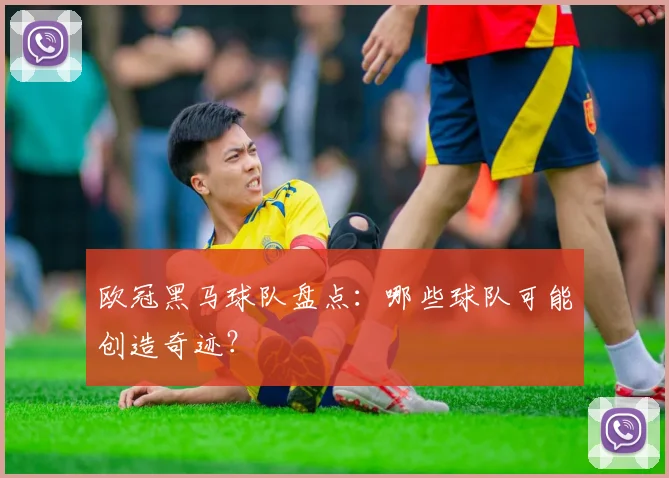 欧冠黑马球队盘点：哪些球队可能创造奇迹？