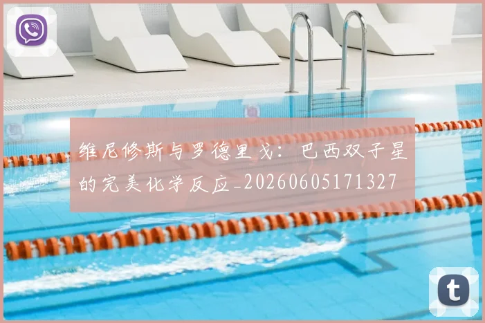 维尼修斯与罗德里戈:巴西双子星的完美化学反应_20260605171327
