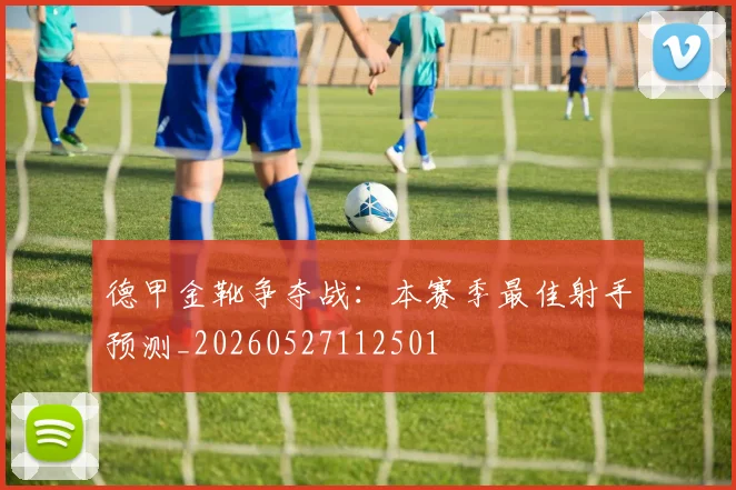 德甲金靴争夺战：本赛季最佳射手预测_20260527112501