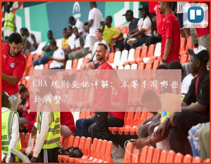 CBA 规则变化详解:本赛季有哪些新调整?