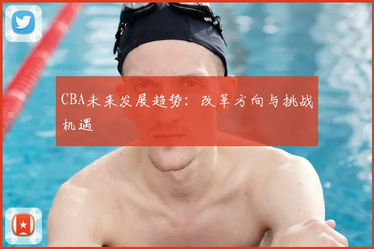 CBA未来发展趋势:改革方向与挑战机遇