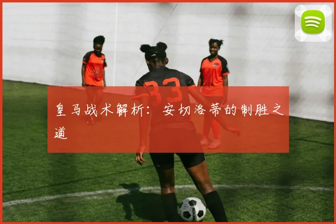 皇马战术解析:安切洛蒂的制胜之道