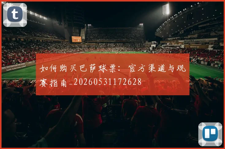 如何购买巴萨球票：官方渠道与观赛指南_20260531172628