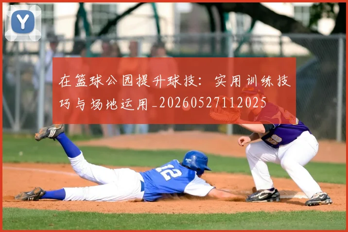 在篮球公园提升球技：实用训练技巧与场地运用_20260527112025