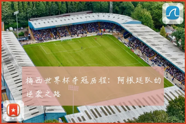 梅西世界杯夺冠历程：阿根廷队的逆袭之路