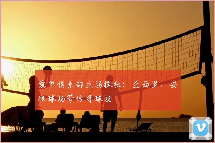 意甲俱乐部主场探秘：圣西罗、安联球场等传奇球场
