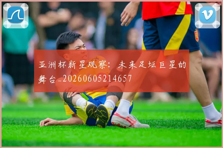 亚洲杯新星观察：未来足坛巨星的舞台_20260605214657
