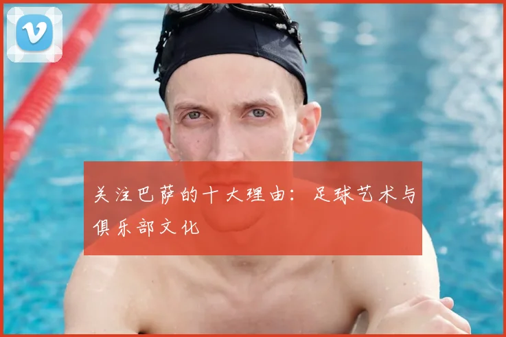 关注巴萨的十大理由：足球艺术与俱乐部文化