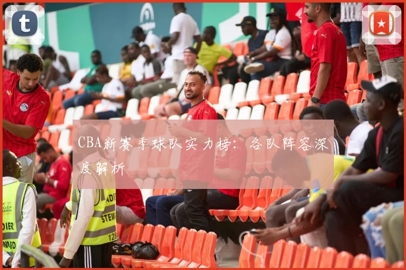 CBA新赛季球队实力榜：各队阵容深度解析