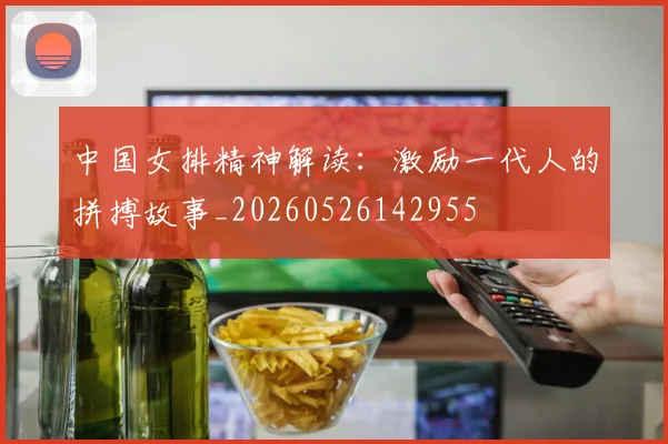 中国女排精神解读:激励一代人的拼搏故事_20260526142955