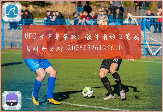 UFC 女子草量级：张伟丽的卫冕战与对手分析_20260526125610