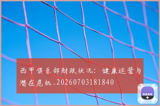 西甲俱乐部财政状况：健康运营与潜在危机_20260703181840