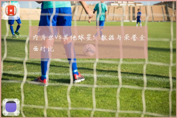 内马尔vs其他球星：数据与荣誉全面对比