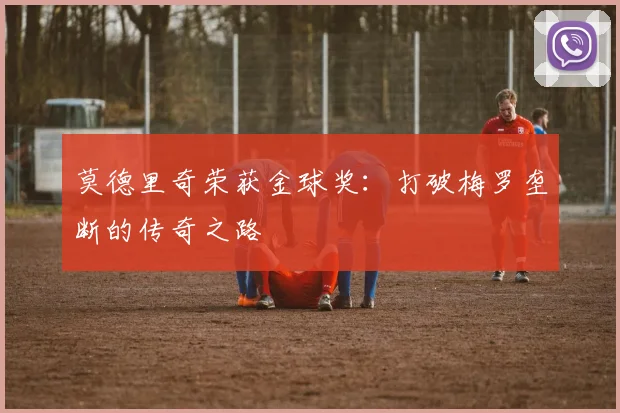 莫德里奇荣获金球奖：打破梅罗垄断的传奇之路